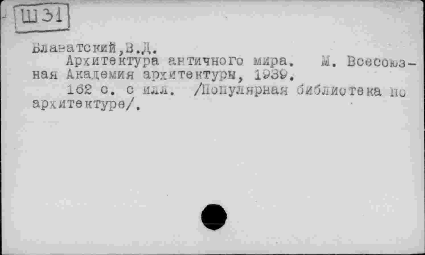 ﻿Блавате кий, В. Д.
Архитектура античного мира. М. Всесоюзная Академия архитектуры, 193V.
162 с. с илл. /Популярная библиотека ни архитектуре/.